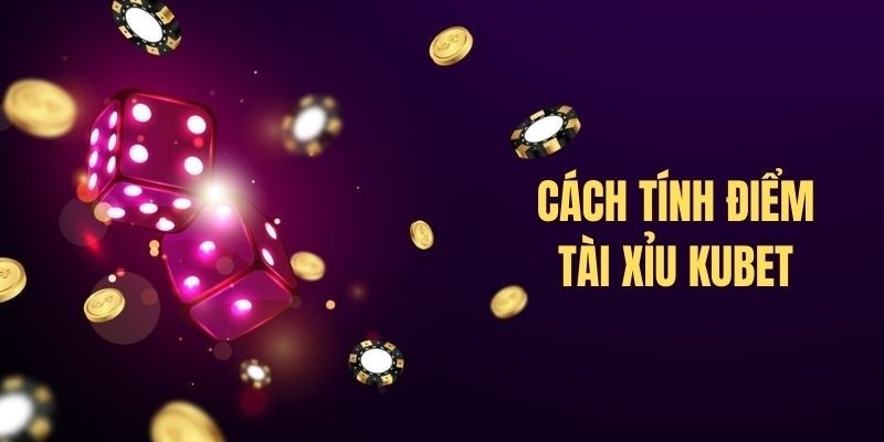 Cách thức tính điểm trong tài xỉu Kubet